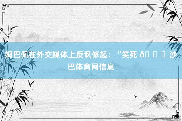 姆巴佩在外交媒体上反讽修起:“笑死 😂沙巴体育网信息