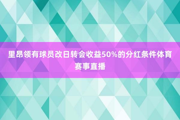 里昂领有球员改日转会收益50%的分红条件体育赛事直播