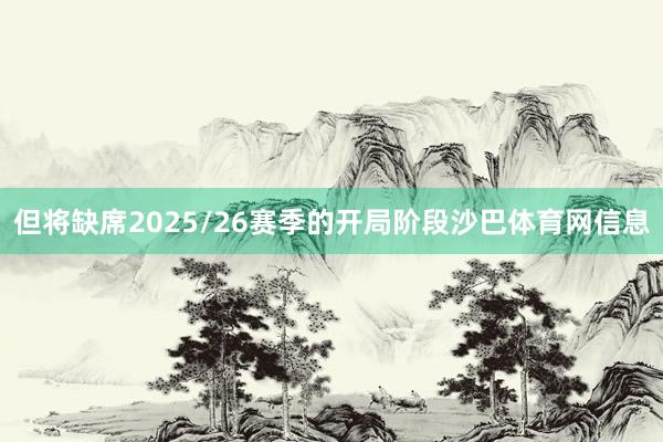 但将缺席2025/26赛季的开局阶段沙巴体育网信息