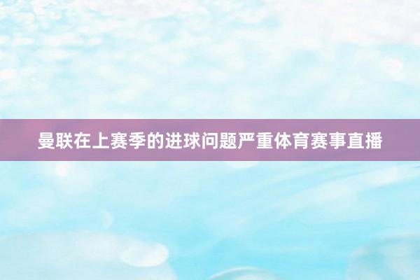 曼联在上赛季的进球问题严重体育赛事直播