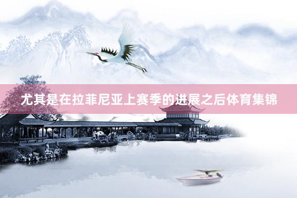 尤其是在拉菲尼亚上赛季的进展之后体育集锦