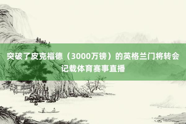 突破了皮克福德（3000万镑）的英格兰门将转会记载体育赛事直播
