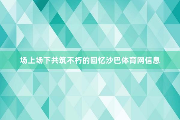 场上场下共筑不朽的回忆沙巴体育网信息