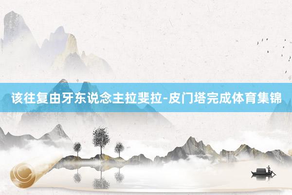 该往复由牙东说念主拉斐拉-皮门塔完成体育集锦
