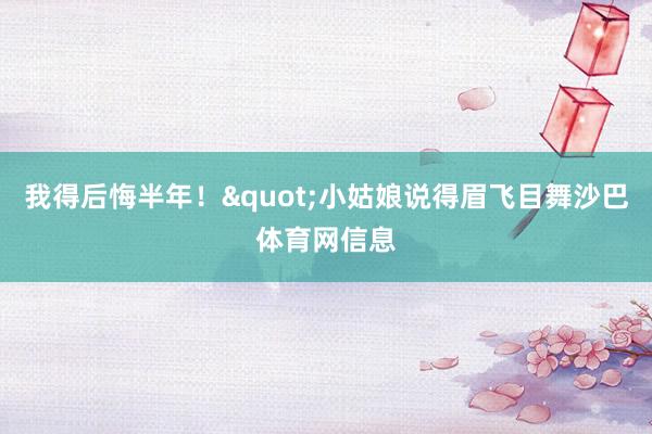 我得后悔半年！"小姑娘说得眉飞目舞沙巴体育网信息