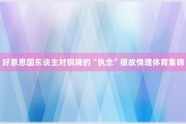 好意思国东谈主对铜牌的“执念”很故情理体育集锦