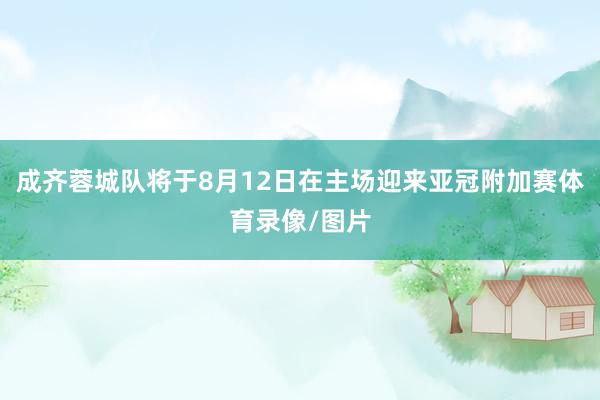成齐蓉城队将于8月12日在主场迎来亚冠附加赛体育录像/图片