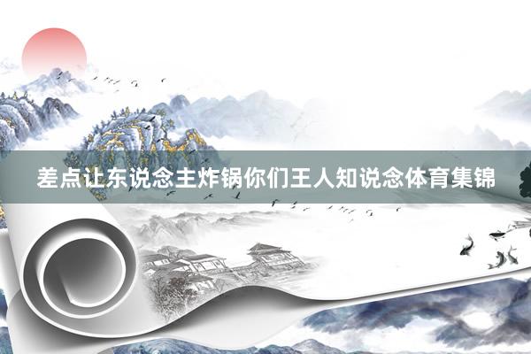 差点让东说念主炸锅你们王人知说念体育集锦