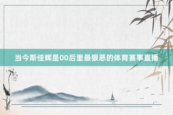 当今斯佳辉是00后里最狠恶的体育赛事直播