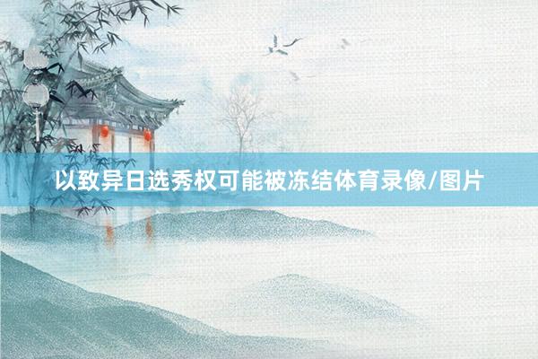 以致异日选秀权可能被冻结体育录像/图片