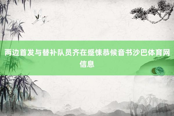 两边首发与替补队员齐在蹙悚恭候音书沙巴体育网信息