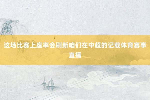 这场比赛上座率会刷新咱们在中超的记载体育赛事直播