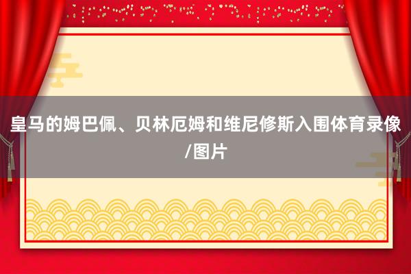 皇马的姆巴佩、贝林厄姆和维尼修斯入围体育录像/图片