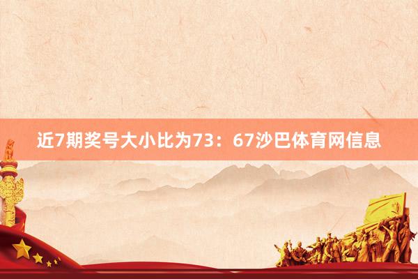 近7期奖号大小比为73：67沙巴体育网信息