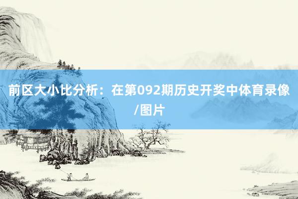 前区大小比分析：在第092期历史开奖中体育录像/图片