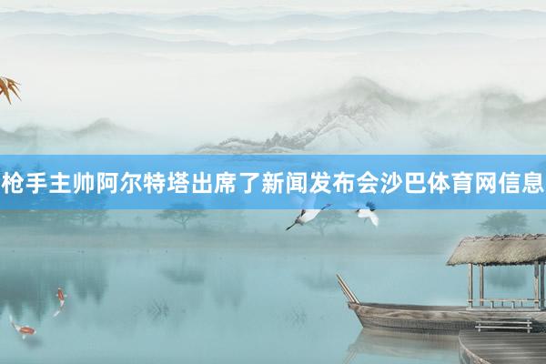 枪手主帅阿尔特塔出席了新闻发布会沙巴体育网信息