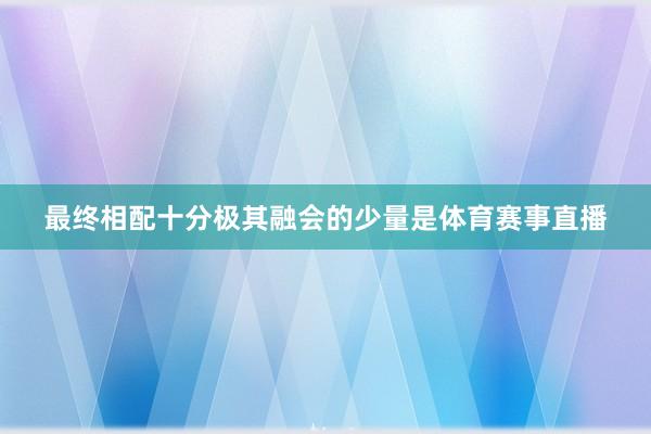最终相配十分极其融会的少量是体育赛事直播