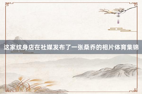 这家纹身店在社媒发布了一张桑乔的相片体育集锦