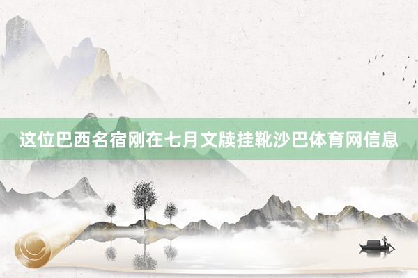 这位巴西名宿刚在七月文牍挂靴沙巴体育网信息