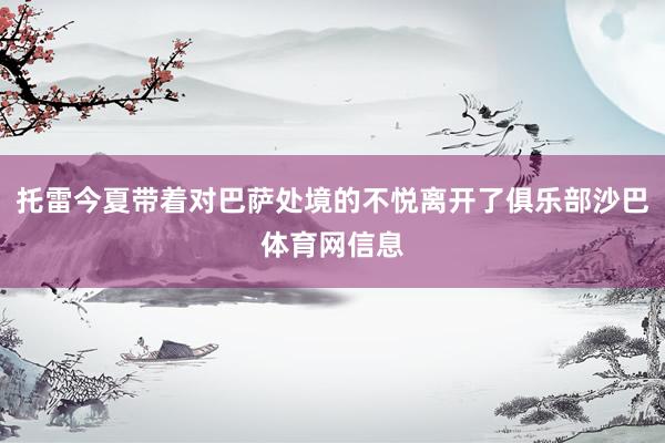 托雷今夏带着对巴萨处境的不悦离开了俱乐部沙巴体育网信息