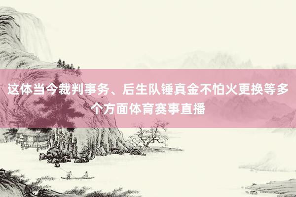 这体当今裁判事务、后生队锤真金不怕火更换等多个方面体育赛事直播