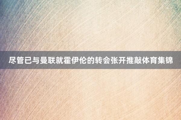 尽管已与曼联就霍伊伦的转会张开推敲体育集锦