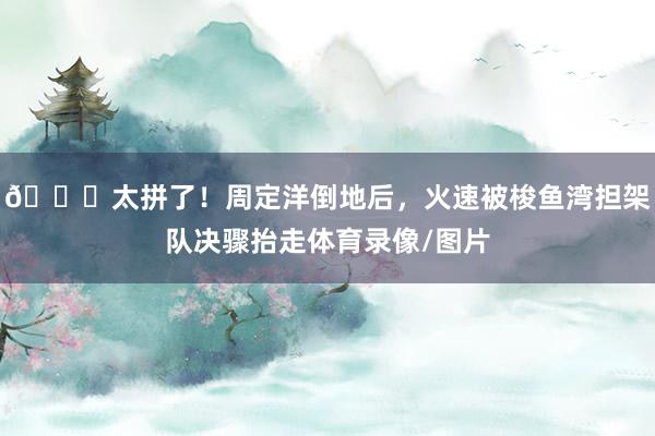 😂太拼了！周定洋倒地后，火速被梭鱼湾担架队决骤抬走体育录像/图片
