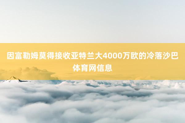 因富勒姆莫得接收亚特兰大4000万欧的冷落沙巴体育网信息