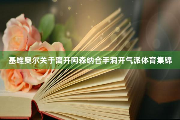 基维奥尔关于离开阿森纳合手洞开气派体育集锦