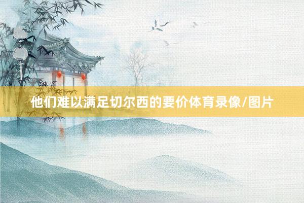 他们难以满足切尔西的要价体育录像/图片