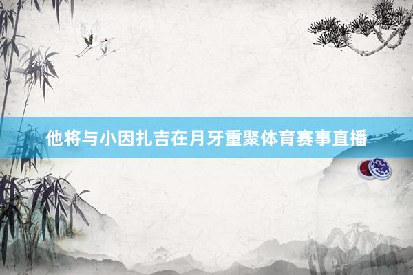 他将与小因扎吉在月牙重聚体育赛事直播