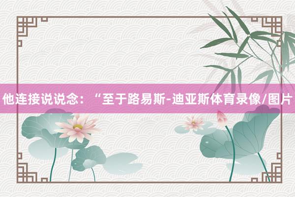 他连接说说念：“至于路易斯-迪亚斯体育录像/图片