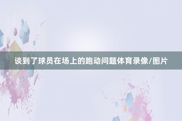 谈到了球员在场上的跑动问题体育录像/图片
