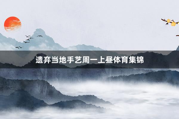 遗弃当地手艺周一上昼体育集锦