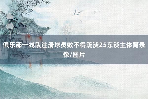 俱乐部一线队注册球员数不得疏淡25东谈主体育录像/图片