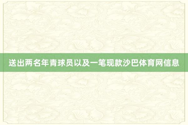 送出两名年青球员以及一笔现款沙巴体育网信息