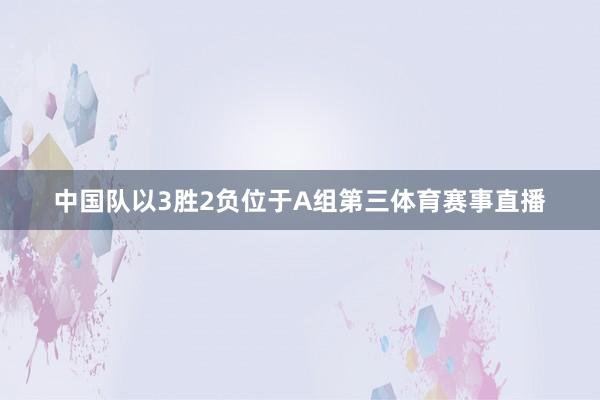 中国队以3胜2负位于A组第三体育赛事直播