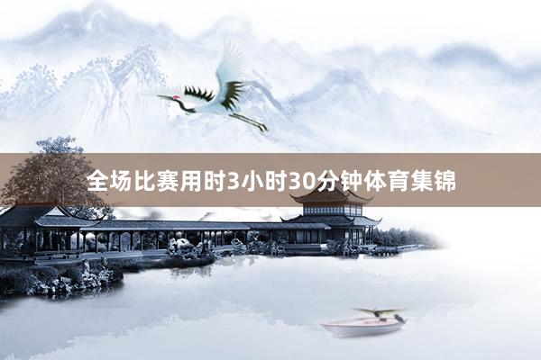 全场比赛用时3小时30分钟体育集锦