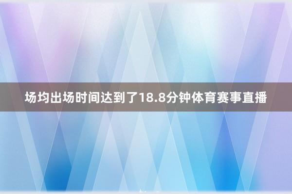 场均出场时间达到了18.8分钟体育赛事直播