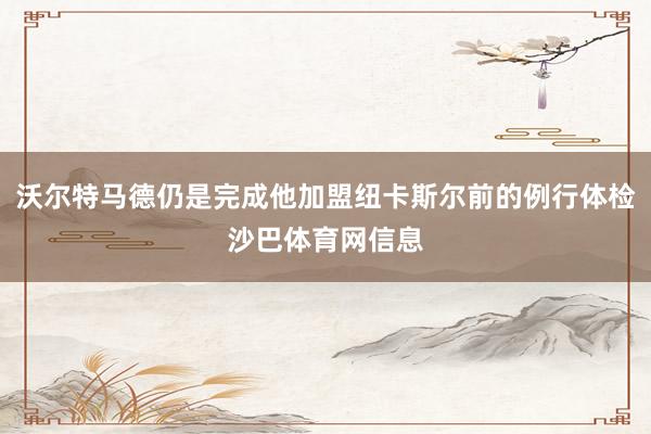 沃尔特马德仍是完成他加盟纽卡斯尔前的例行体检沙巴体育网信息