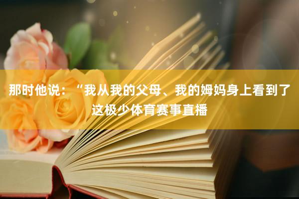 那时他说：“我从我的父母、我的姆妈身上看到了这极少体育赛事直播