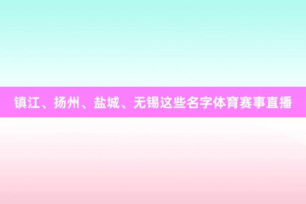 镇江、扬州、盐城、无锡这些名字体育赛事直播