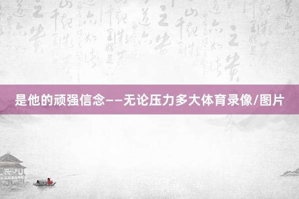 是他的顽强信念——无论压力多大体育录像/图片