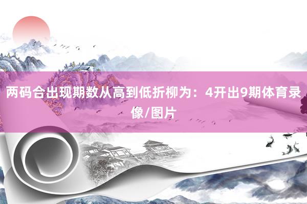两码合出现期数从高到低折柳为：4开出9期体育录像/图片