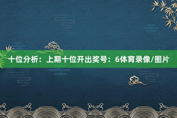 十位分析：上期十位开出奖号：6体育录像/图片