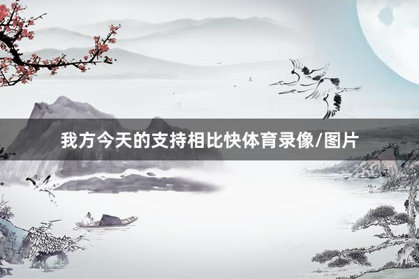 我方今天的支持相比快体育录像/图片