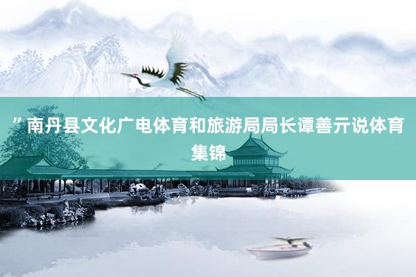 ”南丹县文化广电体育和旅游局局长谭善亓说体育集锦