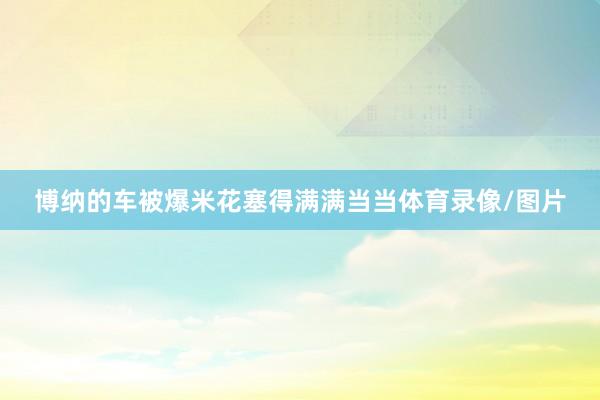 博纳的车被爆米花塞得满满当当体育录像/图片