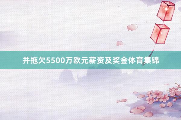 并拖欠5500万欧元薪资及奖金体育集锦