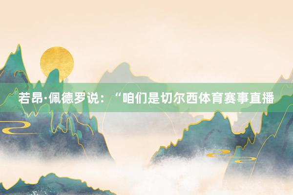 若昂·佩德罗说：“咱们是切尔西体育赛事直播